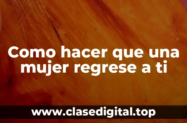 Como hacer que una mujer regrese a ti