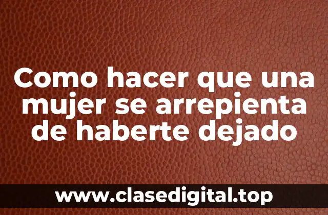 Como hacer que una mujer se arrepienta de haberte dejado