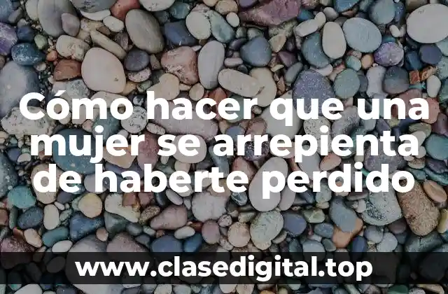Cómo hacer que una mujer se arrepienta de haberte perdido