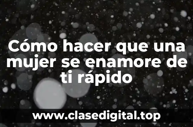 Cómo hacer que una mujer se enamore de ti rápido