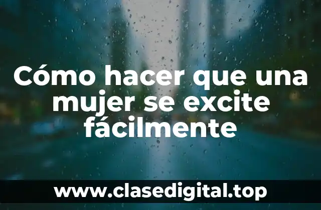 Cómo hacer que una mujer se excite fácilmente