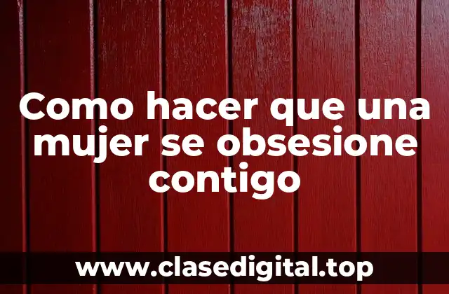 Como hacer que una mujer se obsesione contigo