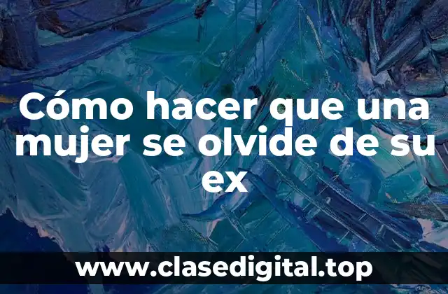 Cómo hacer que una mujer se olvide de su ex