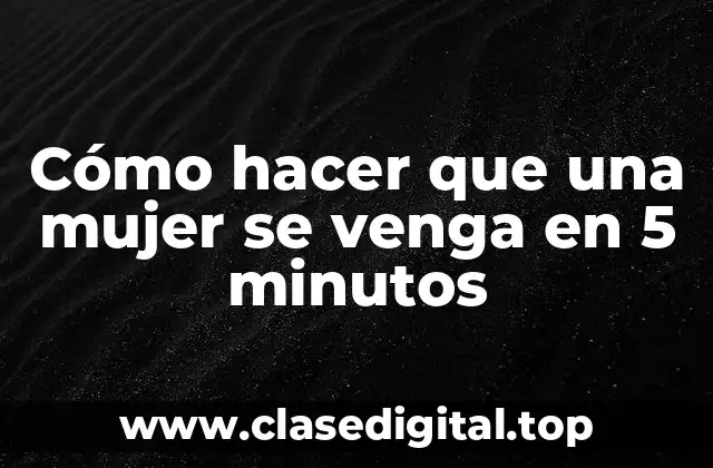 Cómo hacer que una mujer se venga en 5 minutos