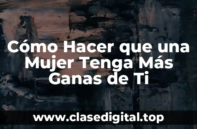 Cómo Hacer que una Mujer Tenga Más Ganas de Ti
