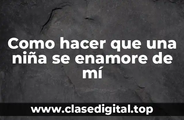 Como hacer que una niña se enamore de mí