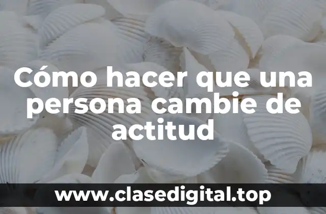 Cómo hacer que una persona cambie de actitud