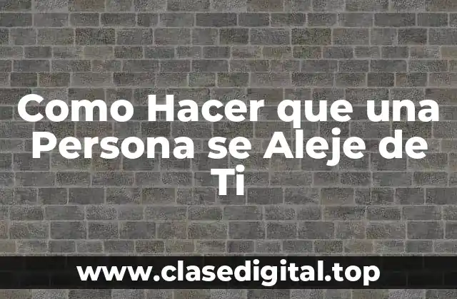 Como Hacer que una Persona se Aleje de Ti