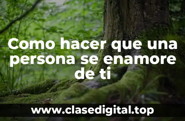 Como hacer que una persona se enamore de ti