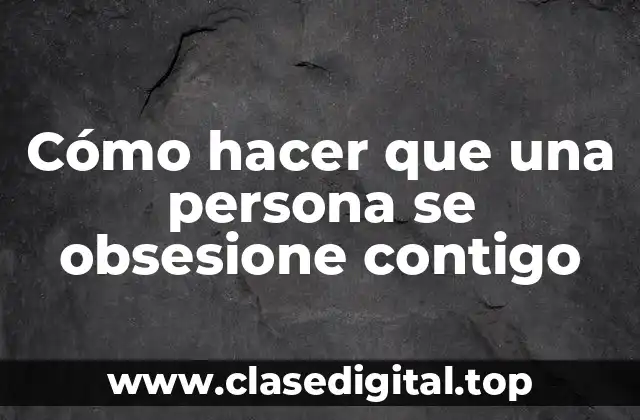 Cómo hacer que una persona se obsesione contigo