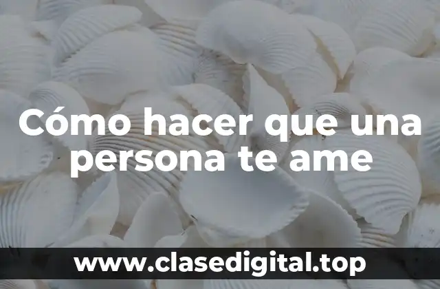 Cómo hacer que una persona te ame