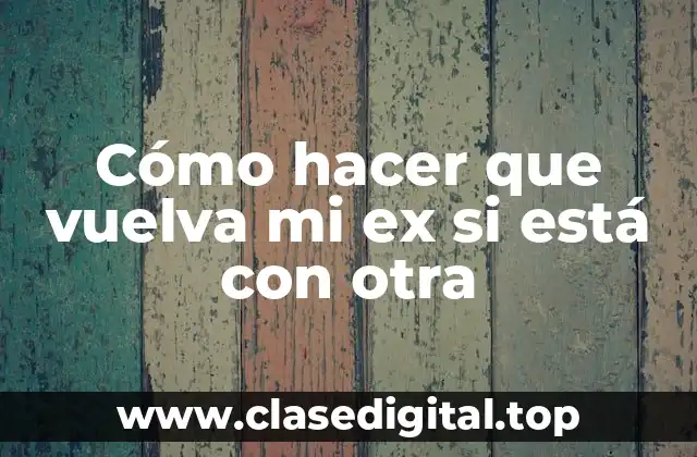 Cómo hacer que vuelva mi ex si está con otra
