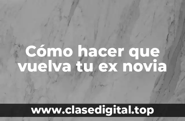 Cómo hacer que vuelva tu ex novia