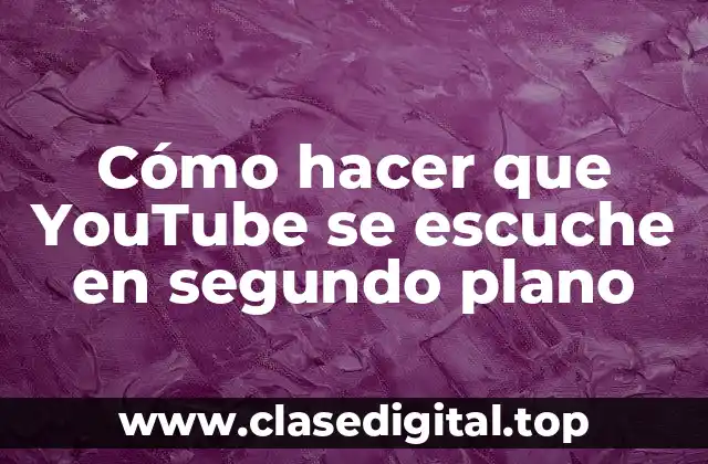 Cómo hacer que YouTube se escuche en segundo plano