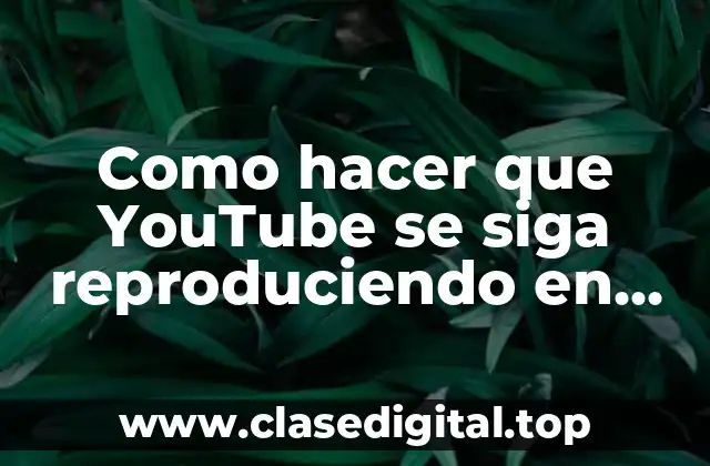 Como hacer que YouTube se siga reproduciendo en segundo plano