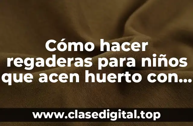 Cómo hacer regaderas para niños que acen huerto con plantas