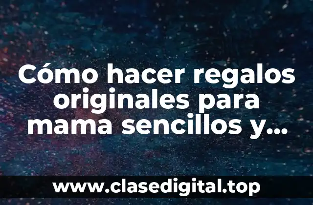 Cómo hacer regalos originales para mama sencillos y bonitos