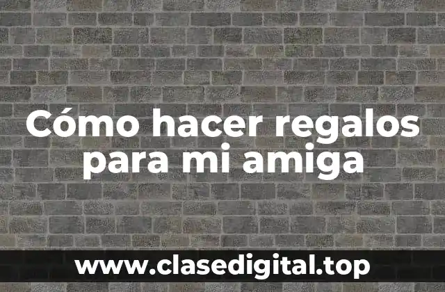 Cómo hacer regalos para mi amiga
