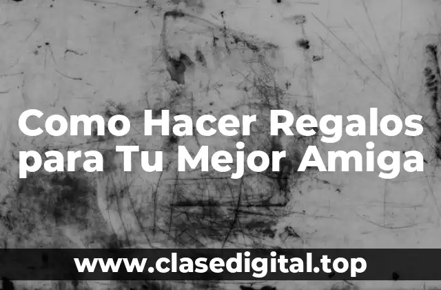 Como Hacer Regalos para Tu Mejor Amiga
