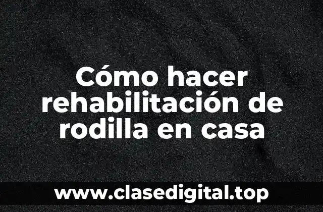 Cómo hacer rehabilitación de rodilla en casa