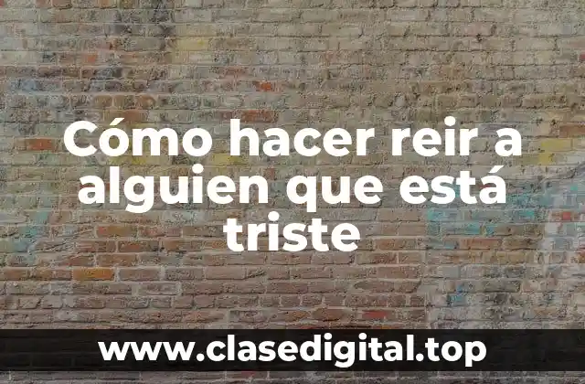 Cómo hacer reir a alguien que está triste
