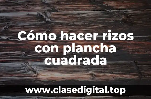 Cómo hacer rizos con plancha cuadrada