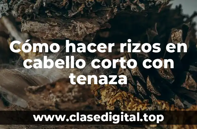 Cómo hacer rizos en cabello corto con tenaza