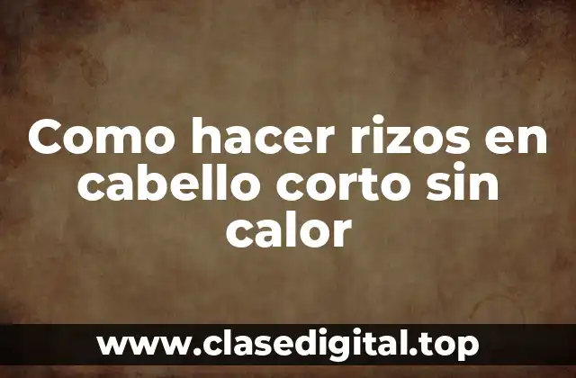 Como hacer rizos en cabello corto sin calor