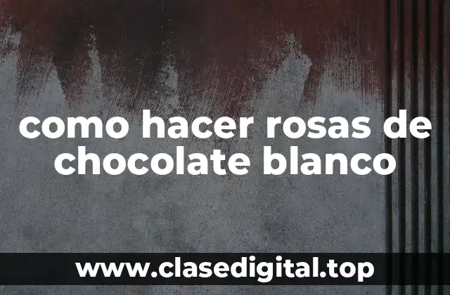 como hacer rosas de chocolate blanco