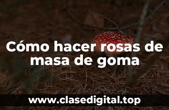 Cómo hacer rosas de masa de goma