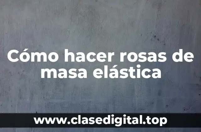 Cómo hacer rosas de masa elástica