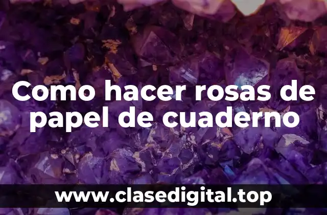 Como hacer rosas de papel de cuaderno