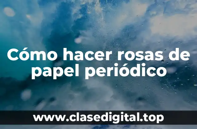 Cómo hacer rosas de papel periódico