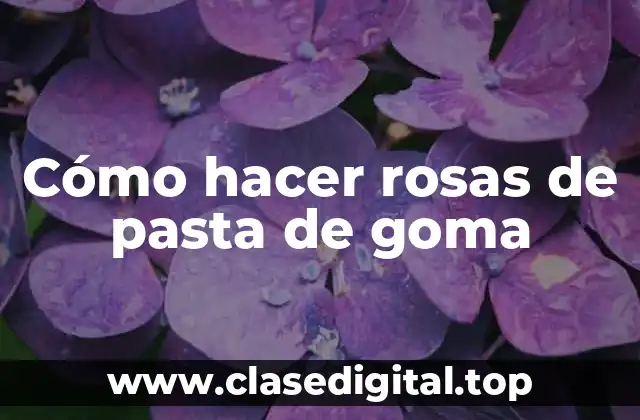 Cómo hacer rosas de pasta de goma