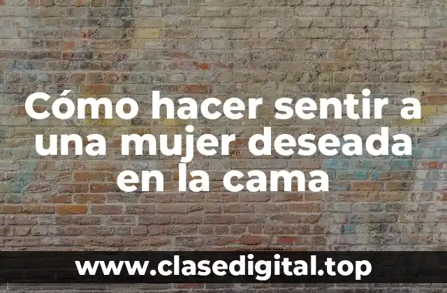 Cómo hacer sentir a una mujer deseada en la cama