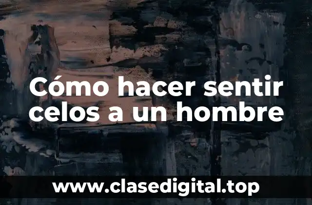 Cómo hacer sentir celos a un hombre