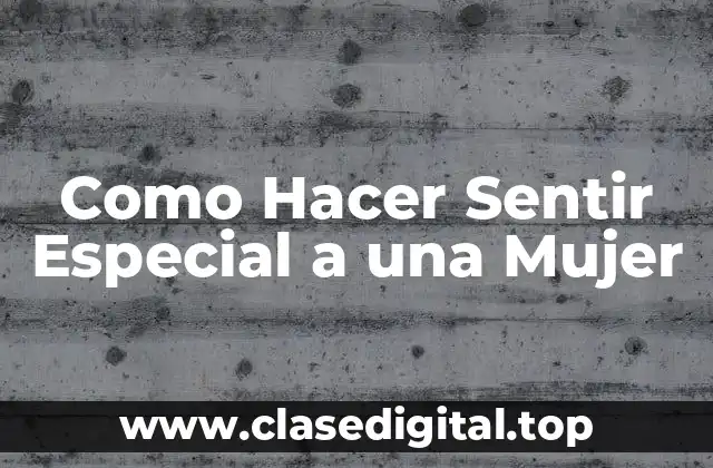 Como Hacer Sentir Especial a una Mujer