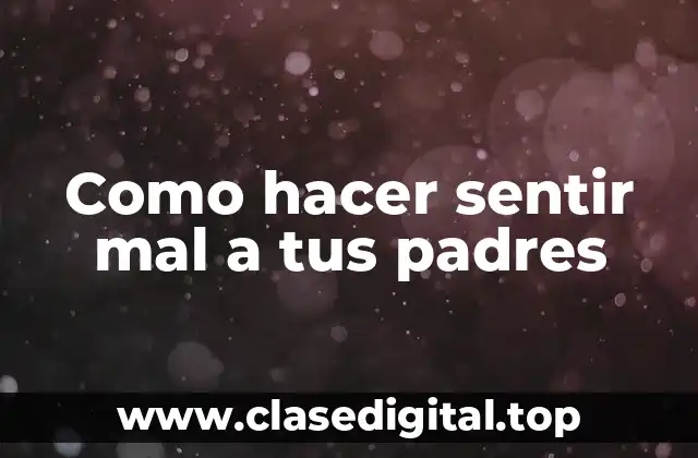 Como hacer sentir mal a tus padres
