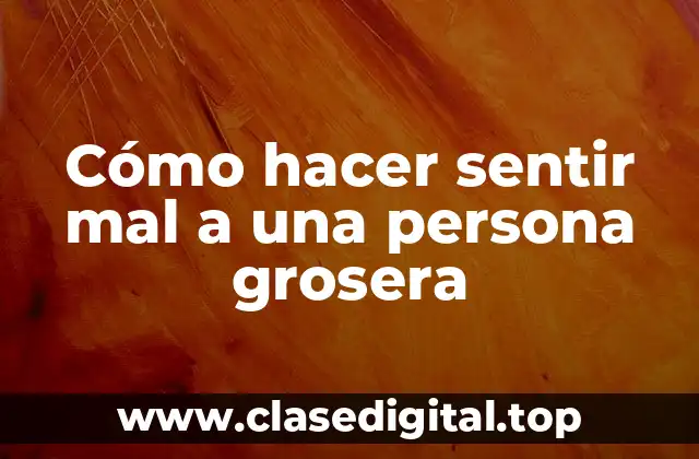Cómo hacer sentir mal a una persona grosera