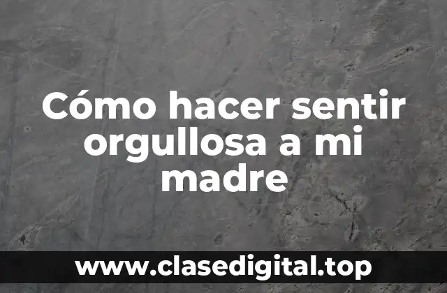Cómo hacer sentir orgullosa a mi madre