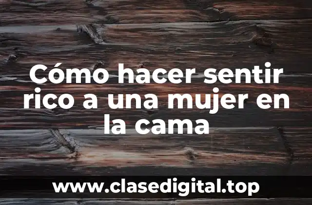 Cómo hacer sentir rico a una mujer en la cama