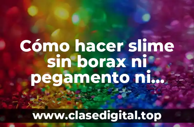 Cómo hacer slime sin borax ni pegamento ni detergente