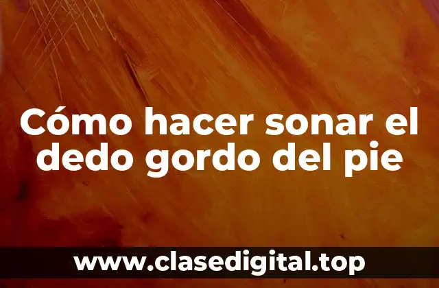 Cómo hacer sonar el dedo gordo del pie