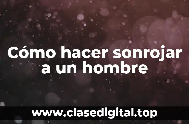 Cómo hacer sonrojar a un hombre