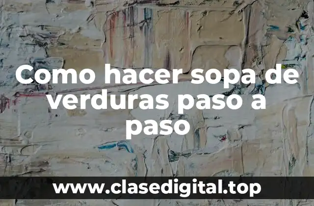 Sopa de verduras: una deliciosa opción para cuidar tu salud