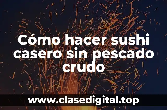 Cómo hacer sushi casero sin pescado crudo