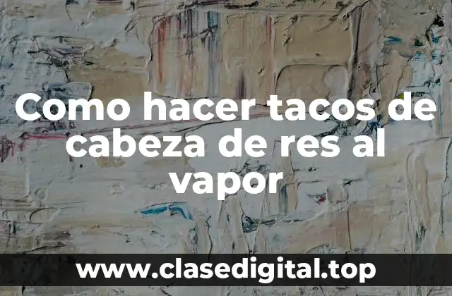 Como hacer tacos de cabeza de res al vapor