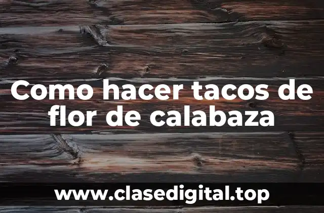 Como hacer tacos de flor de calabaza