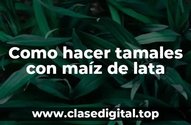 Como hacer tamales con maíz de lata