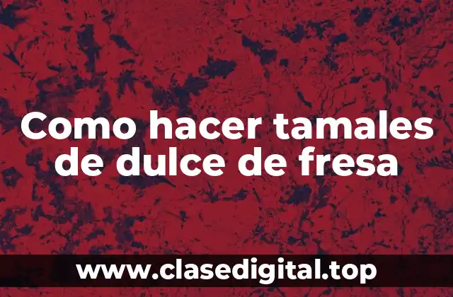Como hacer tamales de dulce de fresa